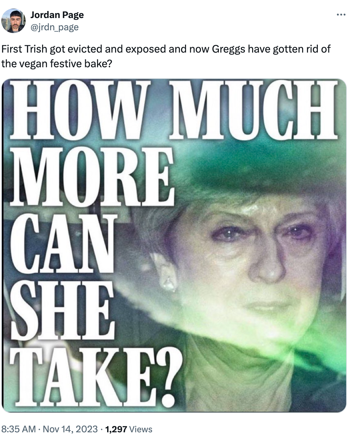 @jrdn_page on Twitter: "First Trish got evicted and exposed and now Greggs have gotten rid of the vegan festive bake?" Screenshot attached of tabloid headline of Teresa May, "How much more can she take?"